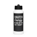 I MATCH ENERGY SO HOW WE GON' ACT TODAY? typography Water Bottle front view — Wandering With Pride